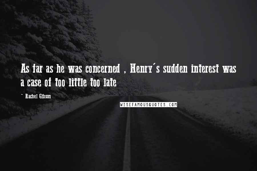 Rachel Gibson Quotes: As far as he was concerned , Henry's sudden interest was a case of too little too late