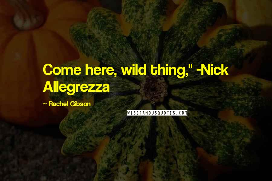 Rachel Gibson Quotes: Come here, wild thing," -Nick Allegrezza