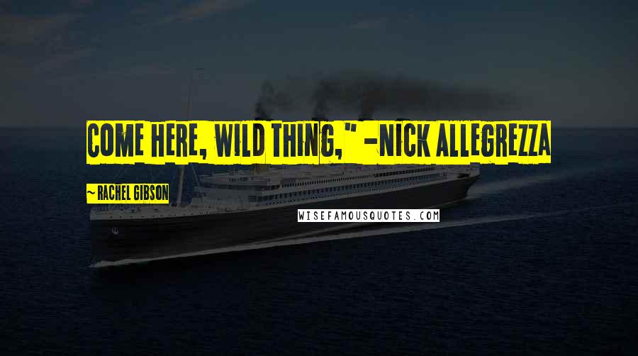 Rachel Gibson Quotes: Come here, wild thing," -Nick Allegrezza