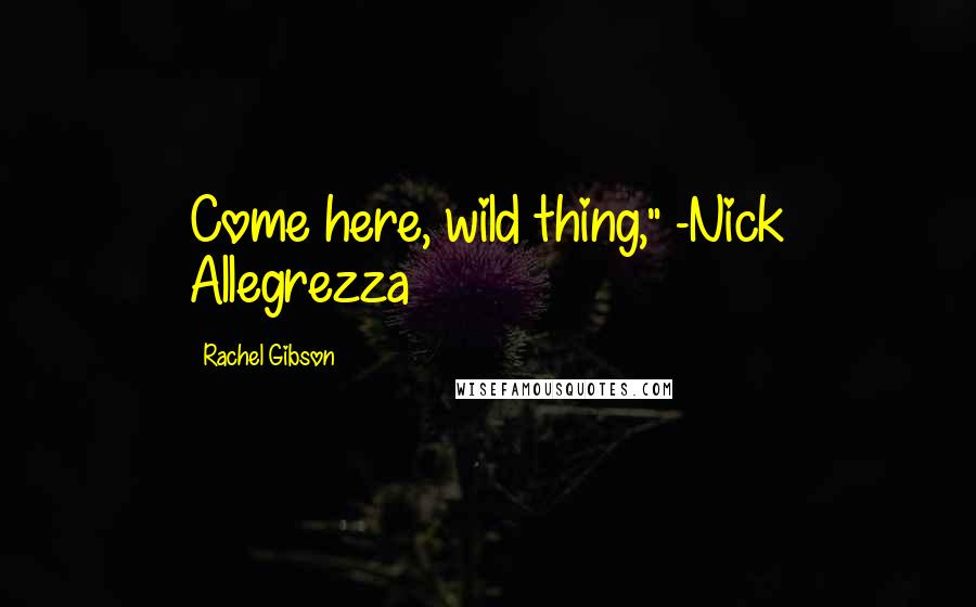 Rachel Gibson Quotes: Come here, wild thing," -Nick Allegrezza