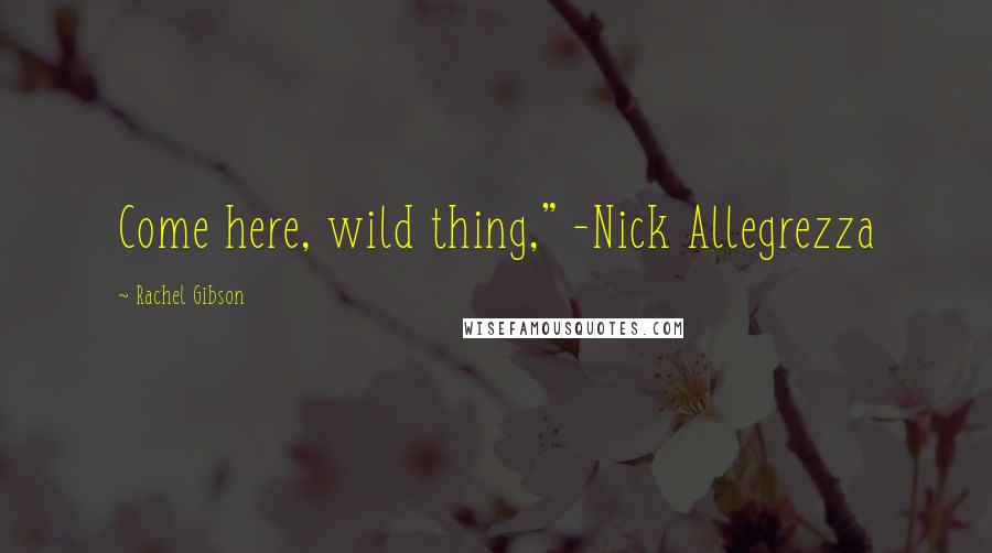 Rachel Gibson Quotes: Come here, wild thing," -Nick Allegrezza