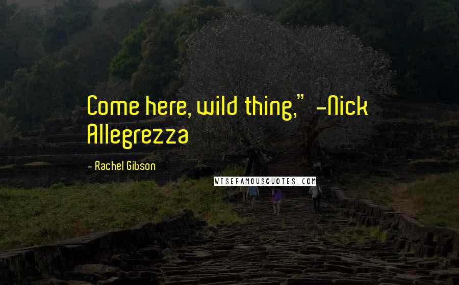 Rachel Gibson Quotes: Come here, wild thing," -Nick Allegrezza