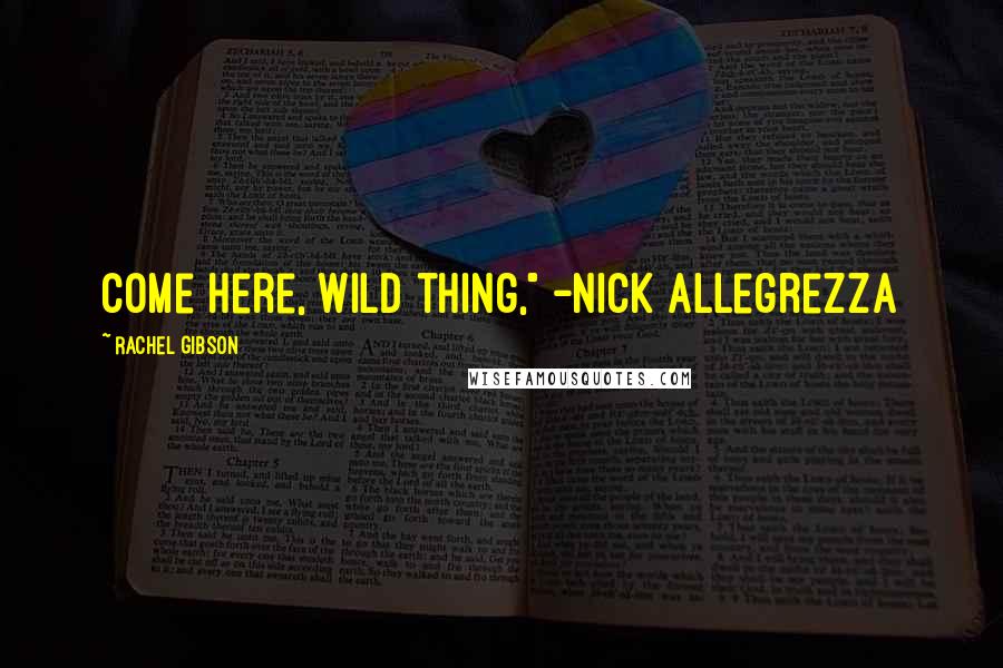 Rachel Gibson Quotes: Come here, wild thing," -Nick Allegrezza