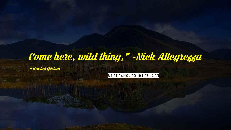 Rachel Gibson Quotes: Come here, wild thing," -Nick Allegrezza