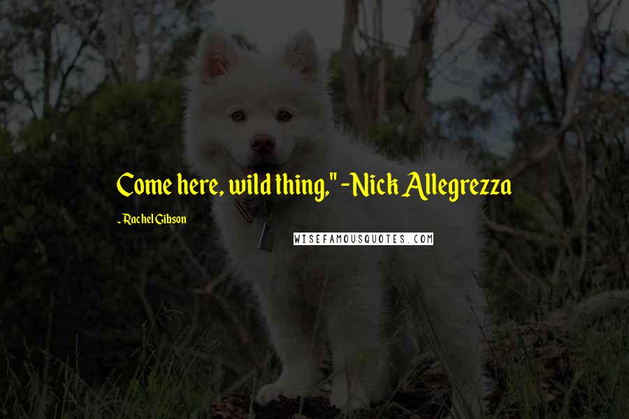 Rachel Gibson Quotes: Come here, wild thing," -Nick Allegrezza