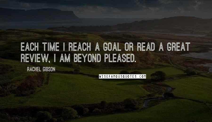 Rachel Gibson Quotes: Each time I reach a goal or read a great review, I am beyond pleased.