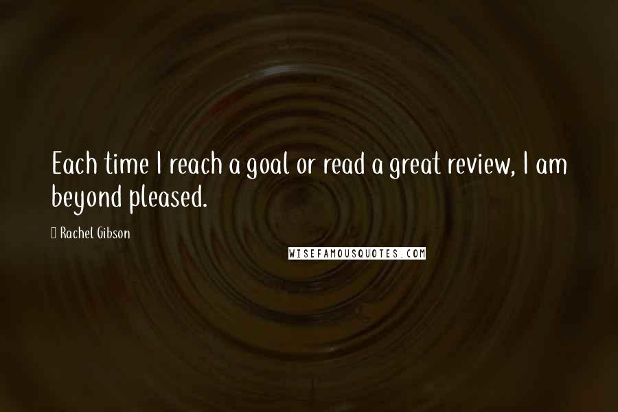 Rachel Gibson Quotes: Each time I reach a goal or read a great review, I am beyond pleased.