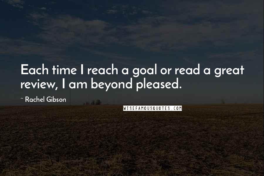 Rachel Gibson Quotes: Each time I reach a goal or read a great review, I am beyond pleased.