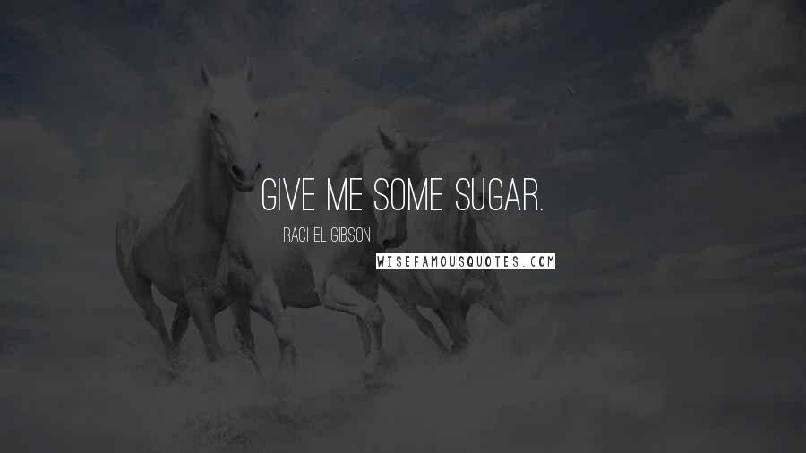 Rachel Gibson Quotes: Give me some sugar.