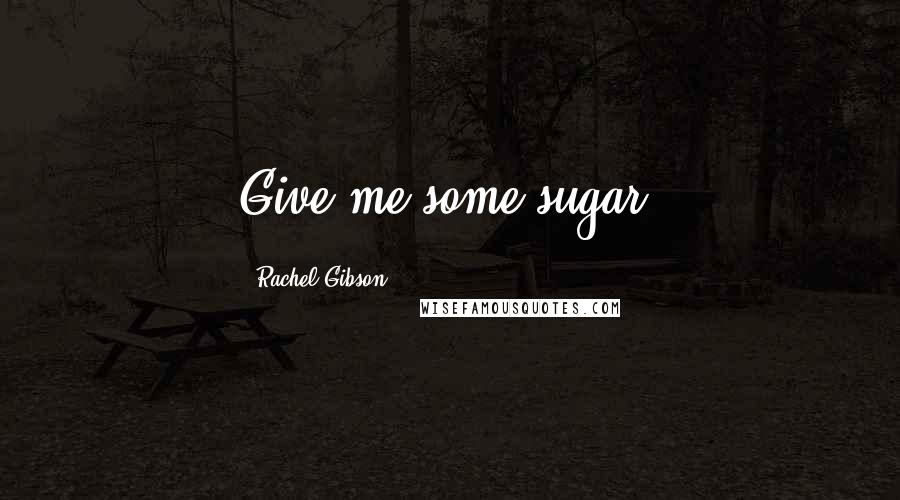Rachel Gibson Quotes: Give me some sugar.