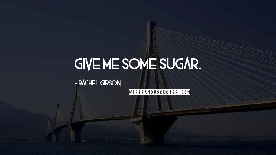 Rachel Gibson Quotes: Give me some sugar.