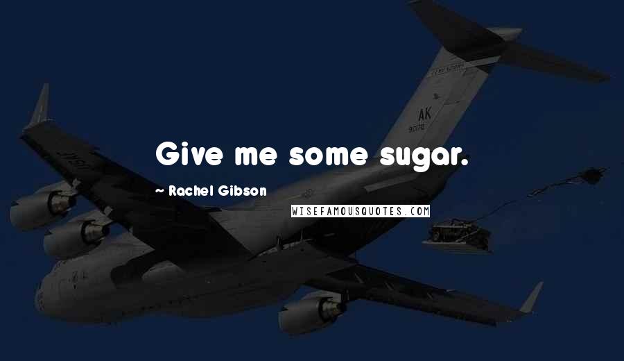 Rachel Gibson Quotes: Give me some sugar.