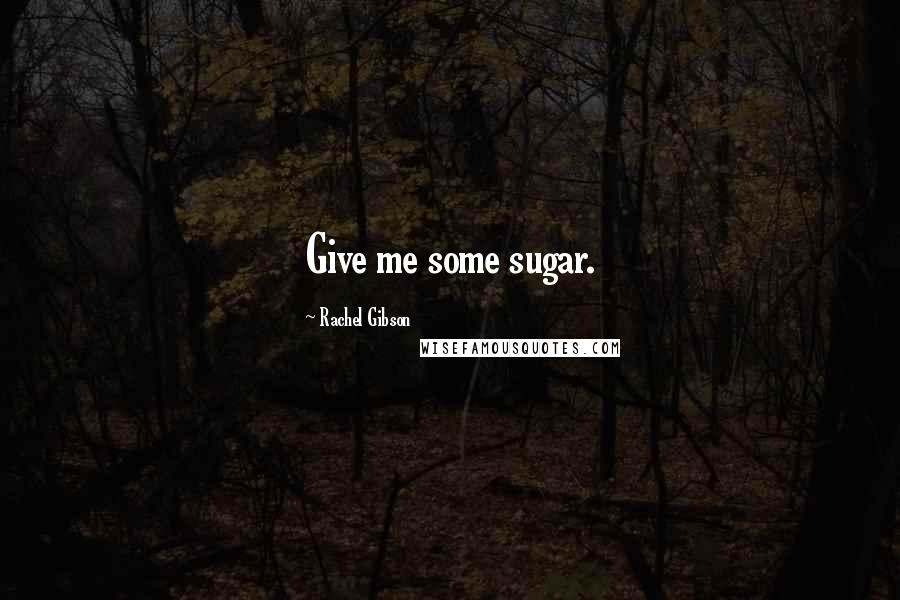 Rachel Gibson Quotes: Give me some sugar.