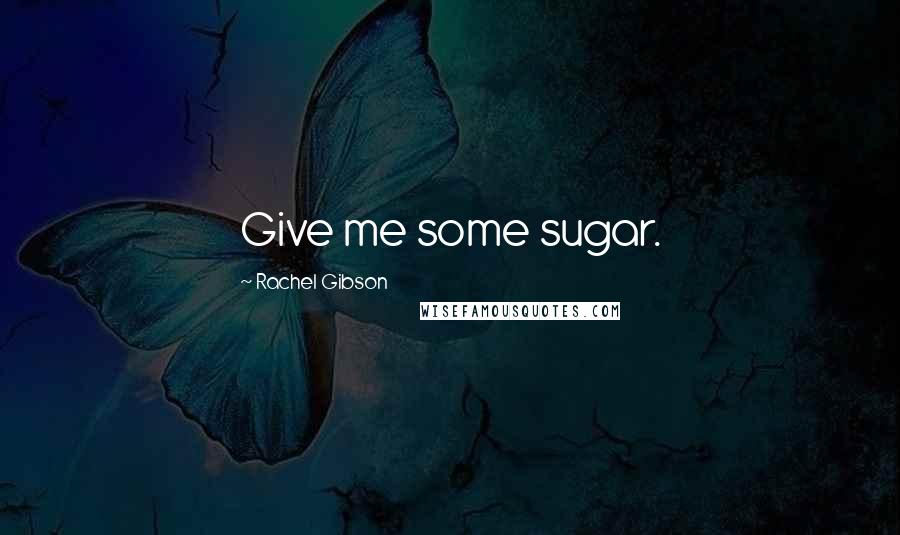 Rachel Gibson Quotes: Give me some sugar.