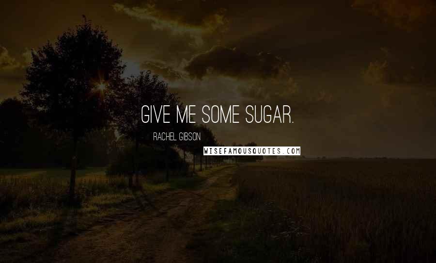 Rachel Gibson Quotes: Give me some sugar.