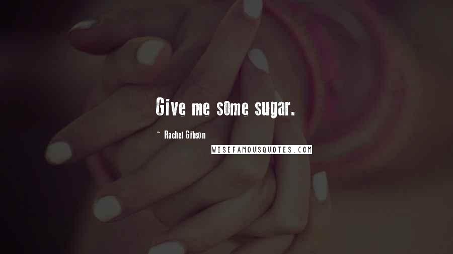 Rachel Gibson Quotes: Give me some sugar.