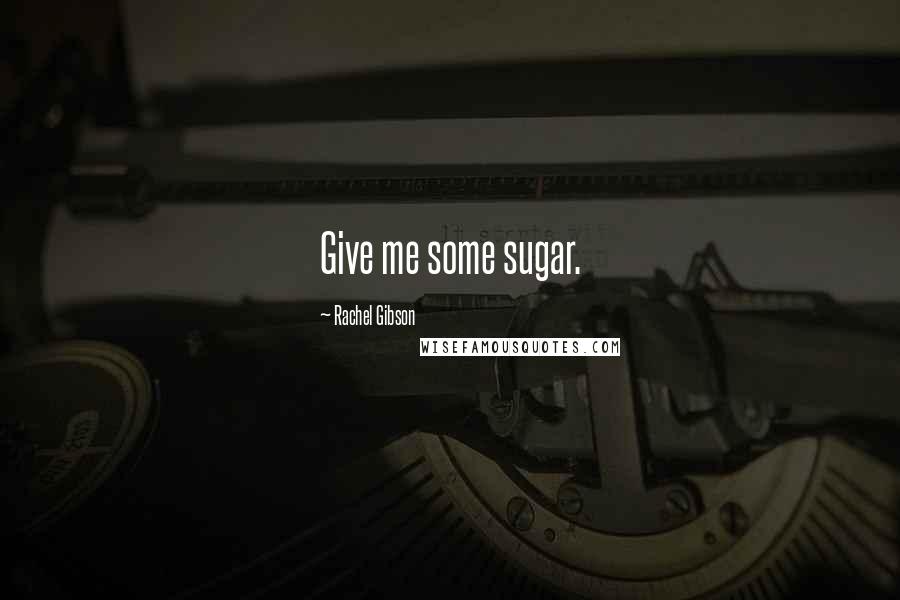 Rachel Gibson Quotes: Give me some sugar.