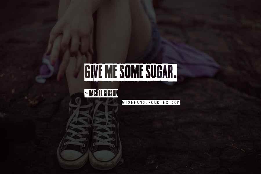 Rachel Gibson Quotes: Give me some sugar.