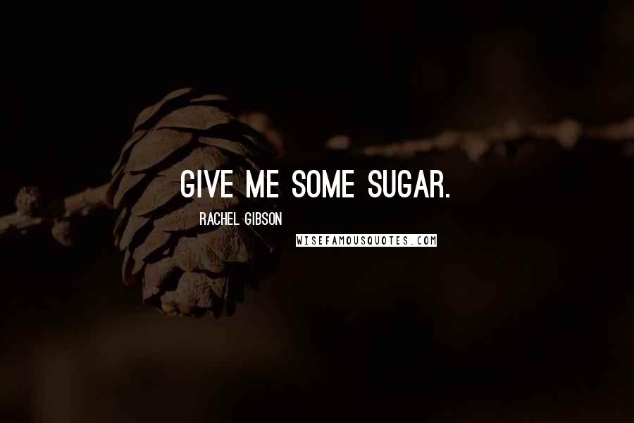 Rachel Gibson Quotes: Give me some sugar.