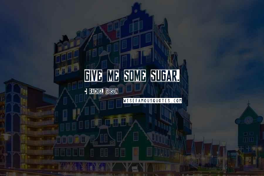 Rachel Gibson Quotes: Give me some sugar.