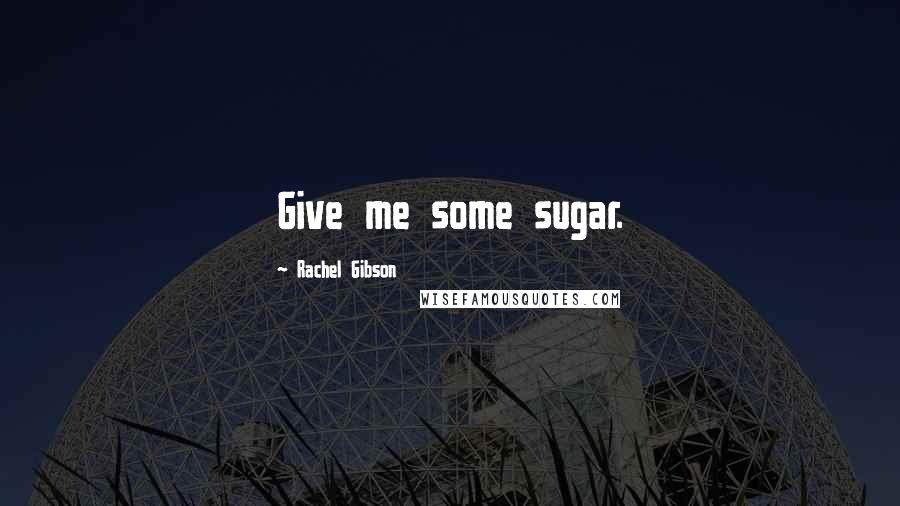 Rachel Gibson Quotes: Give me some sugar.