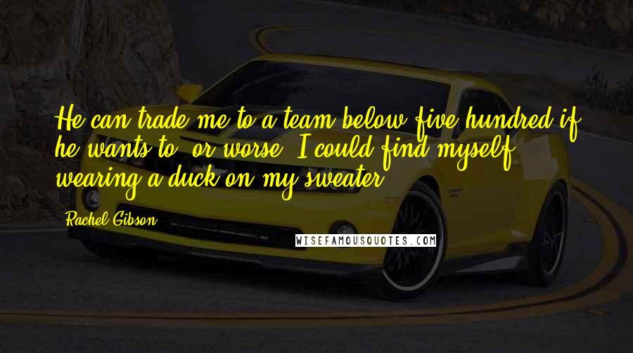 Rachel Gibson Quotes: He can trade me to a team below five hundred if he wants to, or worse, I could find myself wearing a duck on my sweater.