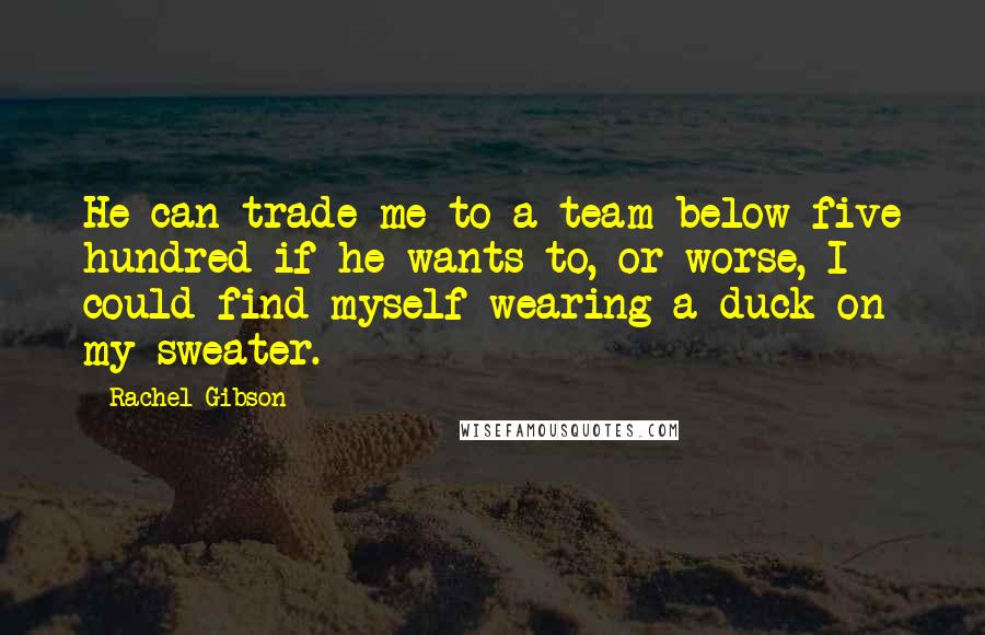 Rachel Gibson Quotes: He can trade me to a team below five hundred if he wants to, or worse, I could find myself wearing a duck on my sweater.