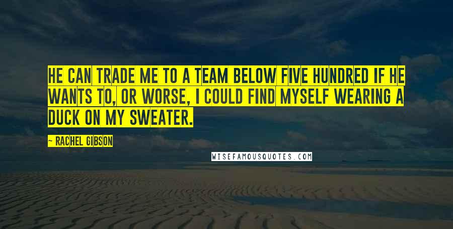 Rachel Gibson Quotes: He can trade me to a team below five hundred if he wants to, or worse, I could find myself wearing a duck on my sweater.