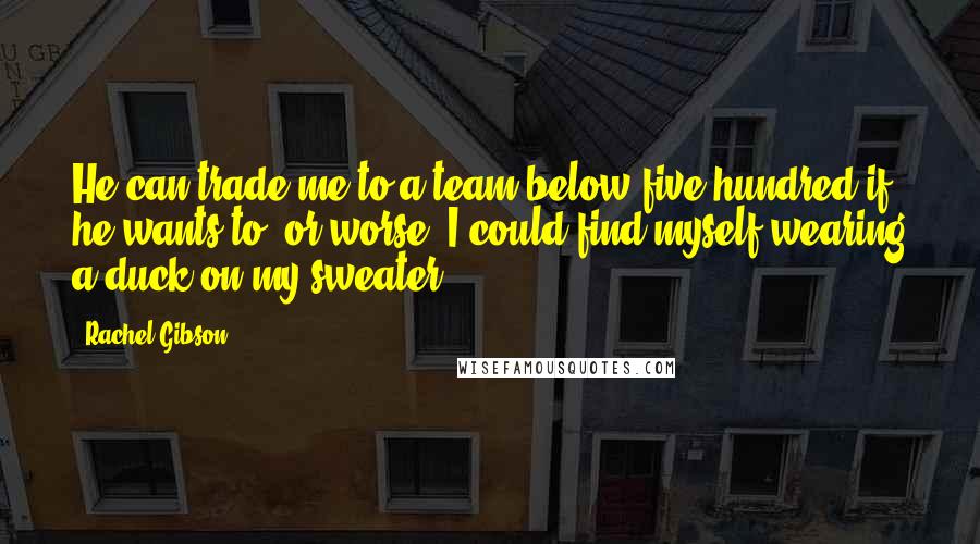 Rachel Gibson Quotes: He can trade me to a team below five hundred if he wants to, or worse, I could find myself wearing a duck on my sweater.