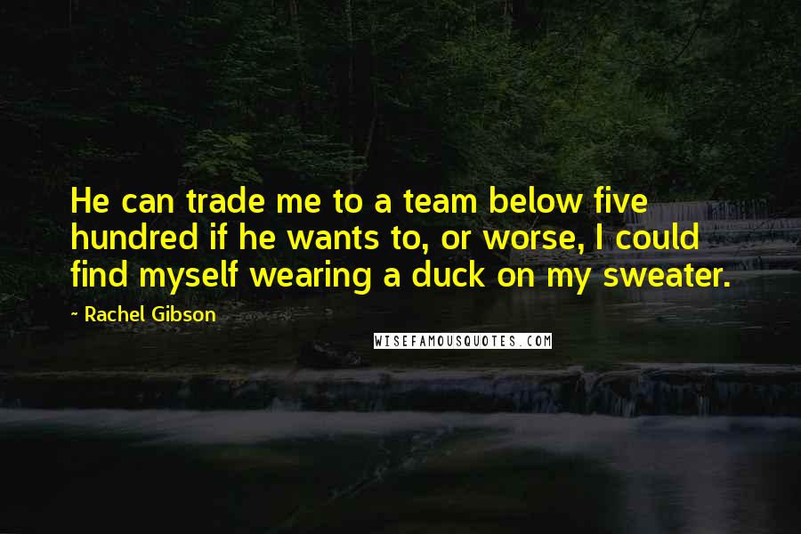 Rachel Gibson Quotes: He can trade me to a team below five hundred if he wants to, or worse, I could find myself wearing a duck on my sweater.