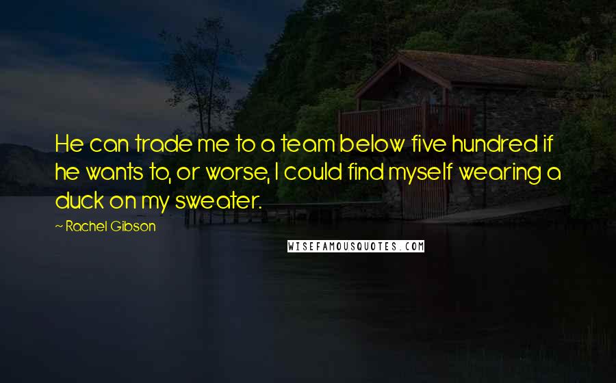 Rachel Gibson Quotes: He can trade me to a team below five hundred if he wants to, or worse, I could find myself wearing a duck on my sweater.