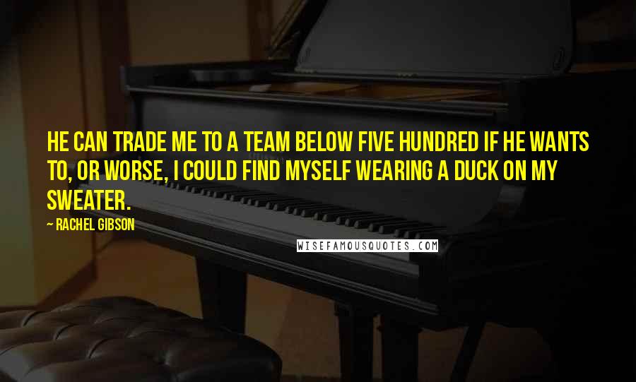 Rachel Gibson Quotes: He can trade me to a team below five hundred if he wants to, or worse, I could find myself wearing a duck on my sweater.