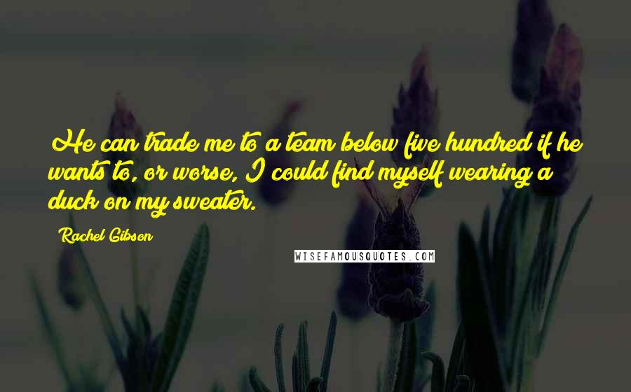 Rachel Gibson Quotes: He can trade me to a team below five hundred if he wants to, or worse, I could find myself wearing a duck on my sweater.