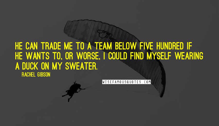 Rachel Gibson Quotes: He can trade me to a team below five hundred if he wants to, or worse, I could find myself wearing a duck on my sweater.