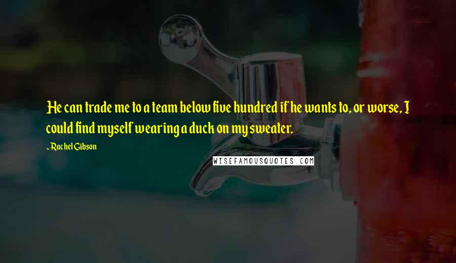 Rachel Gibson Quotes: He can trade me to a team below five hundred if he wants to, or worse, I could find myself wearing a duck on my sweater.