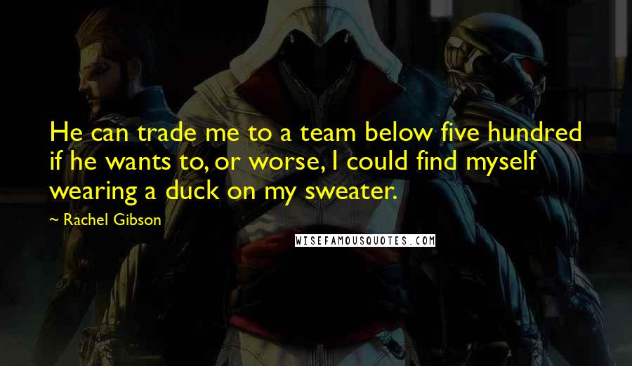 Rachel Gibson Quotes: He can trade me to a team below five hundred if he wants to, or worse, I could find myself wearing a duck on my sweater.