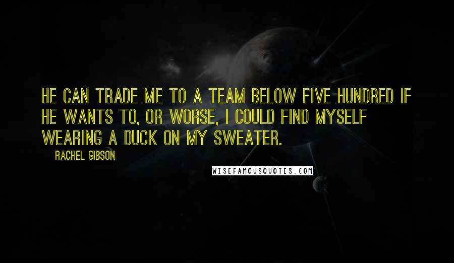 Rachel Gibson Quotes: He can trade me to a team below five hundred if he wants to, or worse, I could find myself wearing a duck on my sweater.