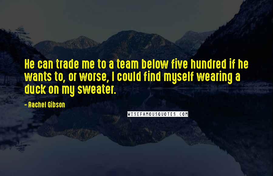 Rachel Gibson Quotes: He can trade me to a team below five hundred if he wants to, or worse, I could find myself wearing a duck on my sweater.