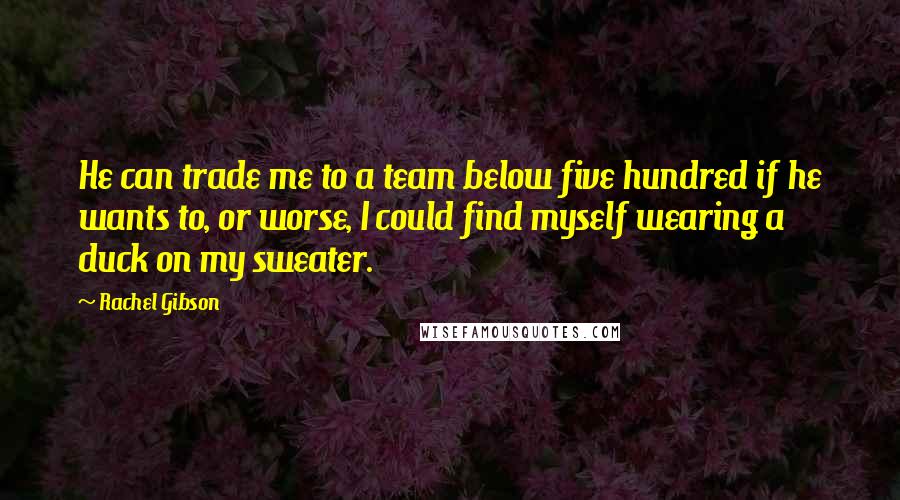 Rachel Gibson Quotes: He can trade me to a team below five hundred if he wants to, or worse, I could find myself wearing a duck on my sweater.