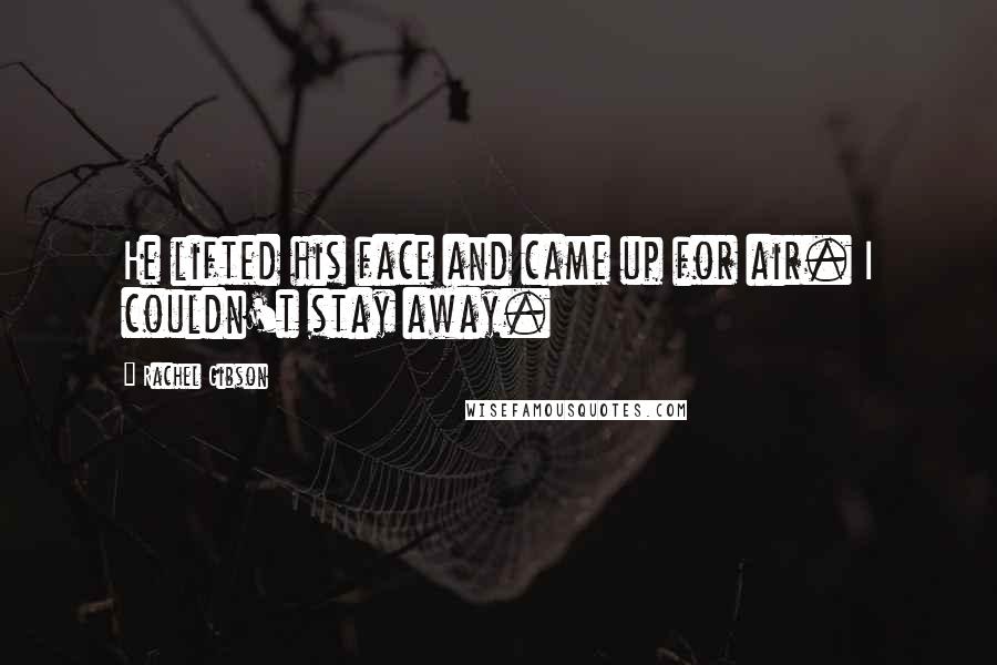 Rachel Gibson Quotes: He lifted his face and came up for air. I couldn't stay away.