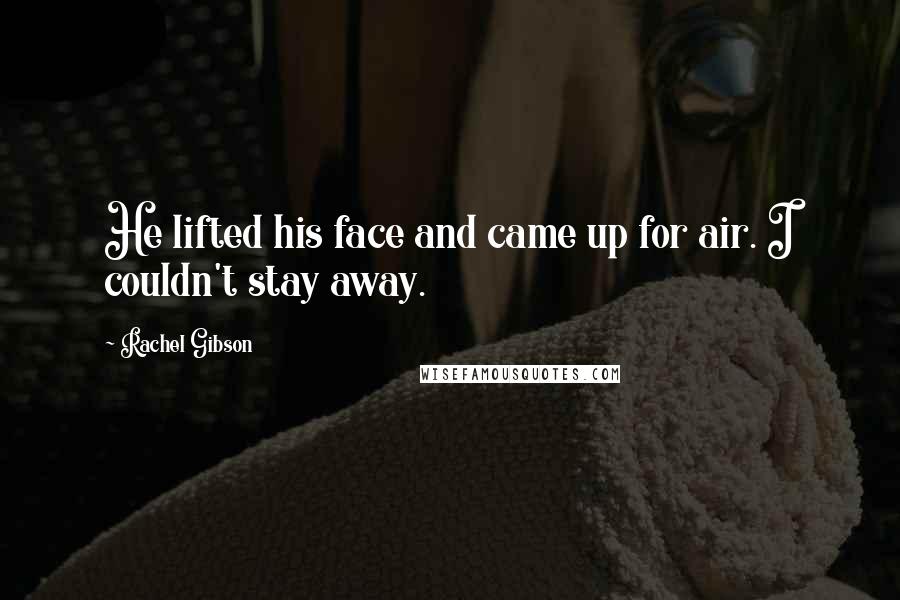Rachel Gibson Quotes: He lifted his face and came up for air. I couldn't stay away.