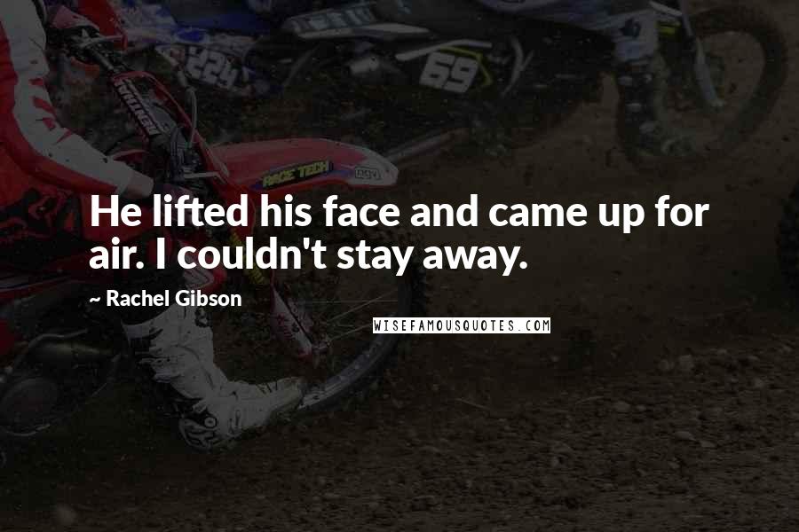 Rachel Gibson Quotes: He lifted his face and came up for air. I couldn't stay away.