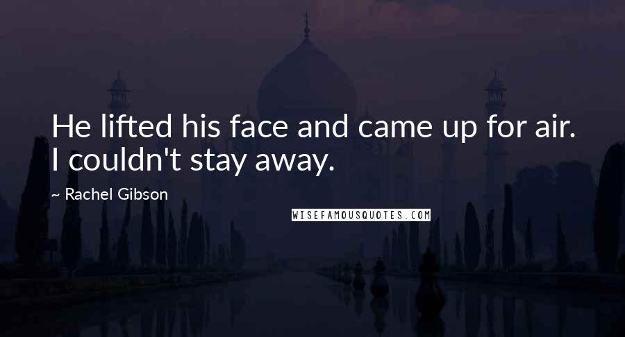 Rachel Gibson Quotes: He lifted his face and came up for air. I couldn't stay away.