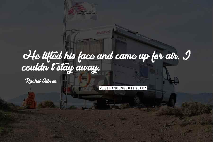 Rachel Gibson Quotes: He lifted his face and came up for air. I couldn't stay away.