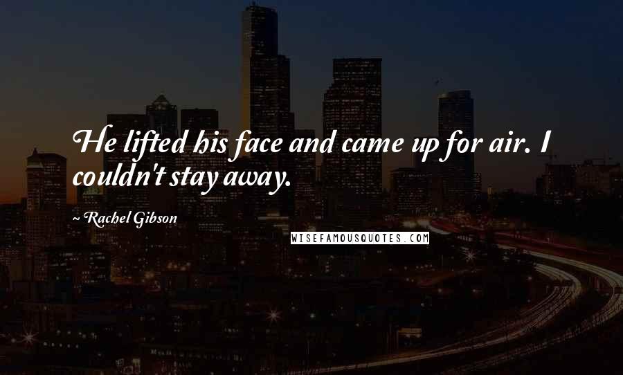 Rachel Gibson Quotes: He lifted his face and came up for air. I couldn't stay away.