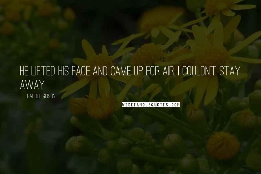 Rachel Gibson Quotes: He lifted his face and came up for air. I couldn't stay away.