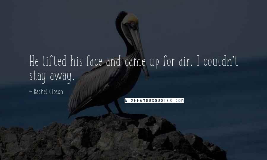 Rachel Gibson Quotes: He lifted his face and came up for air. I couldn't stay away.
