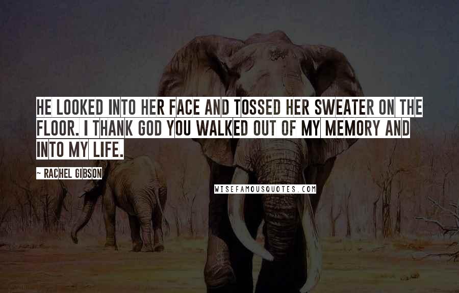 Rachel Gibson Quotes: He looked into her face and tossed her sweater on the floor. I thank God you walked out of my memory and into my life.