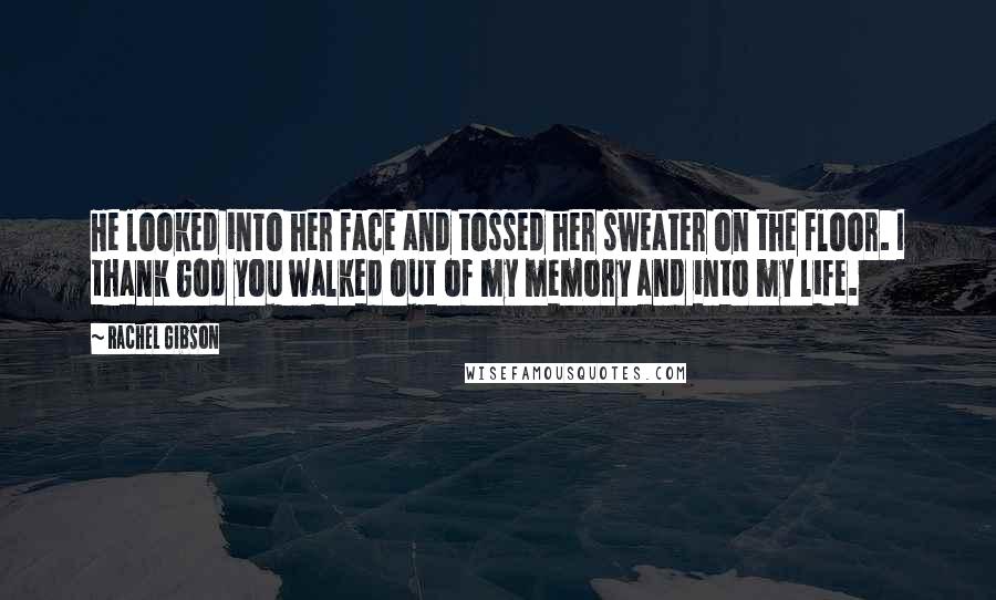 Rachel Gibson Quotes: He looked into her face and tossed her sweater on the floor. I thank God you walked out of my memory and into my life.