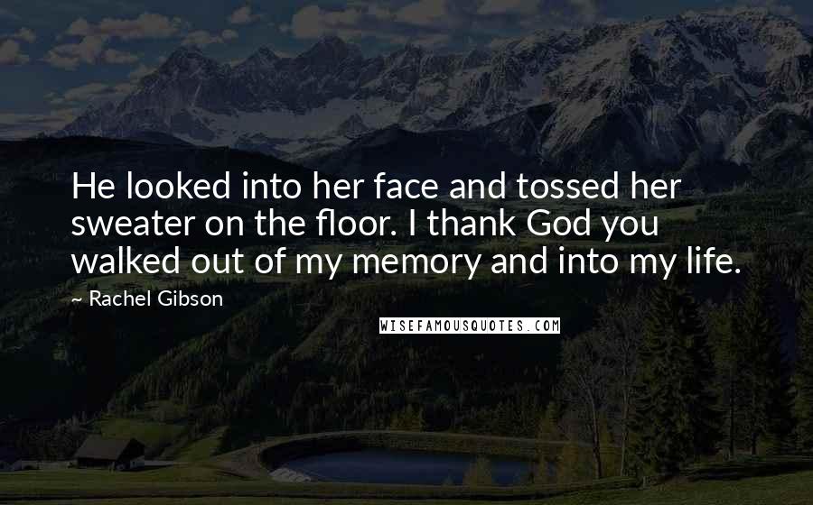 Rachel Gibson Quotes: He looked into her face and tossed her sweater on the floor. I thank God you walked out of my memory and into my life.